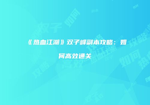《热血江湖》双子峰副本攻略：如何高效通关