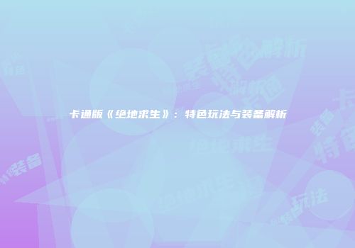 卡通版《绝地求生》：特色玩法与装备解析