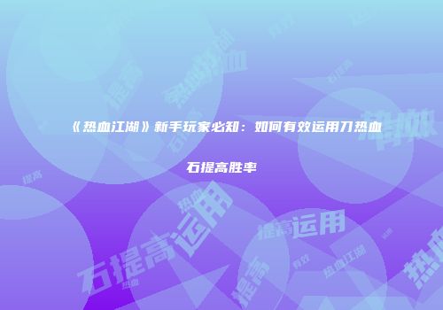 《热血江湖》新手玩家必知：如何有效运用刀热血石提高胜率