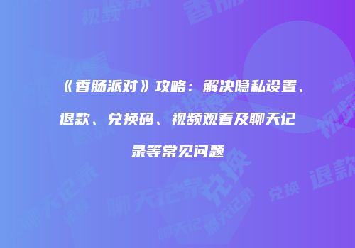 《香肠派对》攻略：解决隐私设置、退款、兑换码、视频观看及聊天记录等常见问题