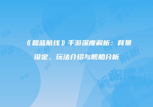 《碧蓝航线》手游深度解析：背景设定、玩法介绍与舰船分析