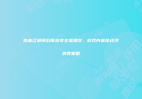 热血江湖怀旧服出号主播建议：游戏内最佳经济消费策略
