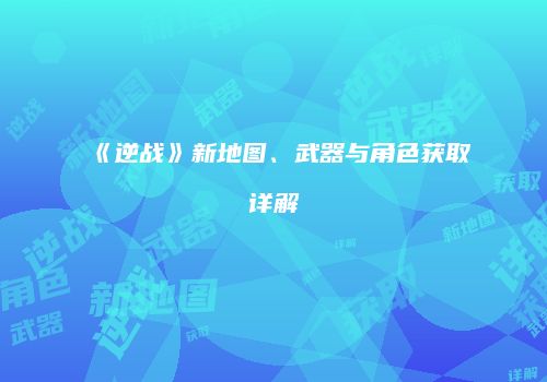 《逆战》新地图、武器与角色获取详解