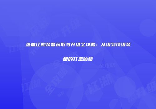 热血江湖装备获取与升级全攻略：从级到顶级装备的打造秘籍