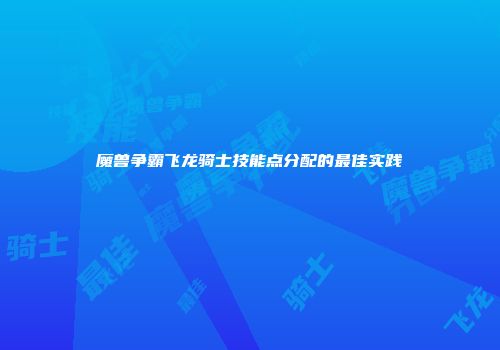 魔兽争霸飞龙骑士技能点分配的最佳实践