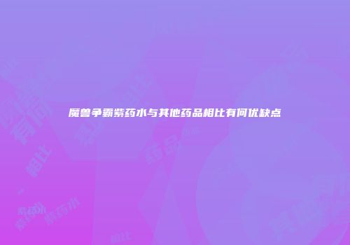 魔兽争霸紫药水与其他药品相比有何优缺点