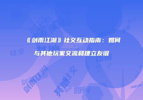 《剑雨江湖》社交互动指南：如何与其他玩家交流和建立友谊