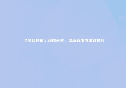《梦幻轩辕》经验分享：资源利用与游戏技巧
