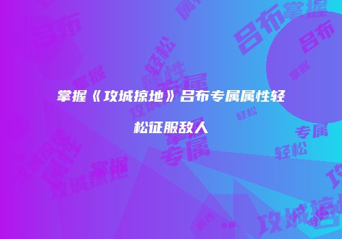 掌握《攻城掠地》吕布专属属性轻松征服敌人