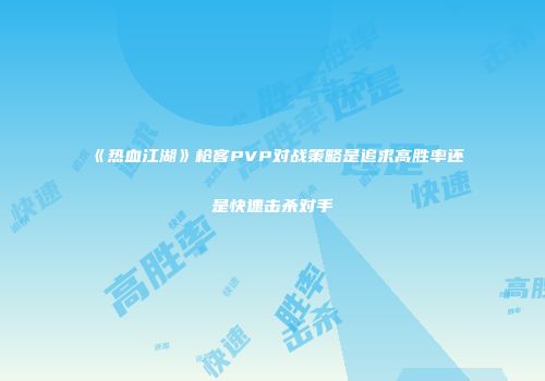 《热血江湖》枪客PVP对战策略是追求高胜率还是快速击杀对手