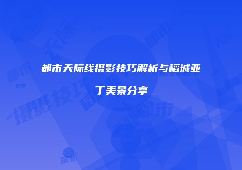 都市天际线摄影技巧解析与稻城亚丁美景分享
