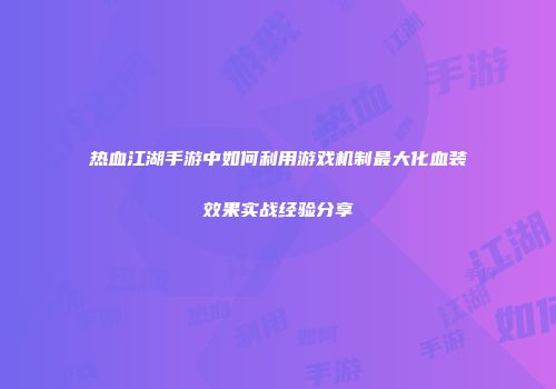 热血江湖手游中如何利用游戏机制最大化血装效果实战经验分享