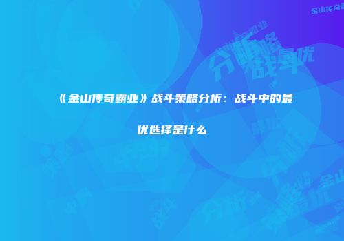 《金山传奇霸业》战斗策略分析：战斗中的最优选择是什么