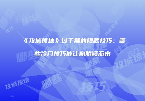 《攻城掠地》过于禁的隐藏技巧:哪些冷门技巧能让你脱颖而出
