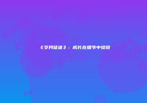 《岁月征途》：成长在细节中绽放