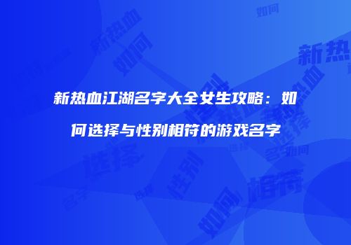 新热血江湖名字大全女生攻略：如何选择与性别相符的游戏名字