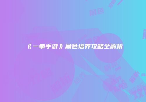 《一拳手游》角色培养攻略全解析