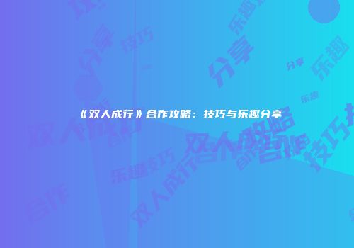 《双人成行》合作攻略：技巧与乐趣分享