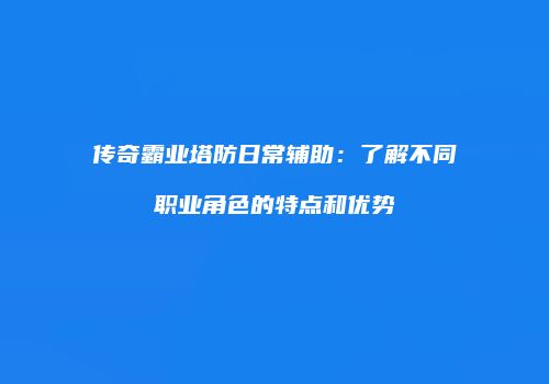 传奇霸业塔防日常辅助:了解不同职业角色的特点和优势