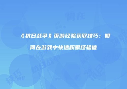 《抗日战争》页游经验获取技巧：如何在游戏中快速积累经验值