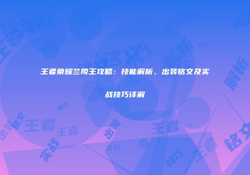 王者荣耀兰陵王攻略：技能解析、出装铭文及实战技巧详解