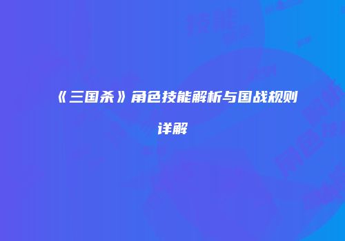 《三国杀》角色技能解析与国战规则详解