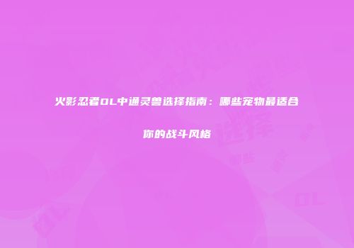 火影忍者OL中通灵兽选择指南：哪些宠物最适合你的战斗风格