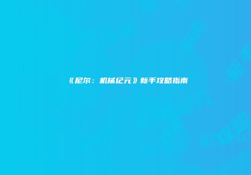 《尼尔：机械纪元》新手攻略指南
