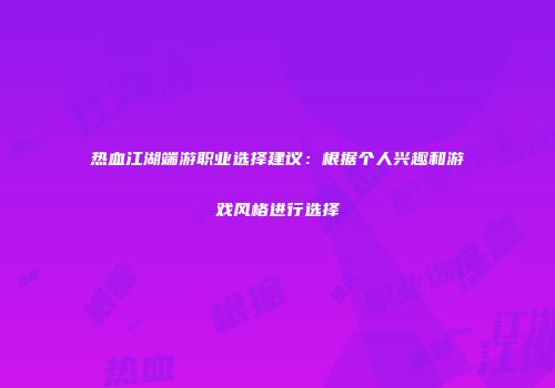 热血江湖端游职业选择建议：根据个人兴趣和游戏风格进行选择