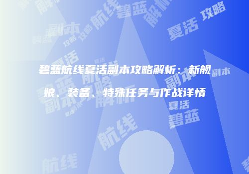 碧蓝航线夏活副本攻略解析：新舰娘、装备、特殊任务与作战详情