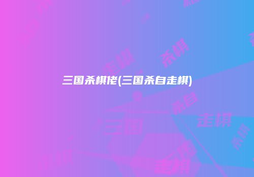 三国杀棋佬(三国杀自走棋)