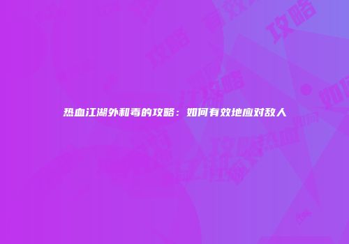 热血江湖外和毒的攻略：如何有效地应对敌人