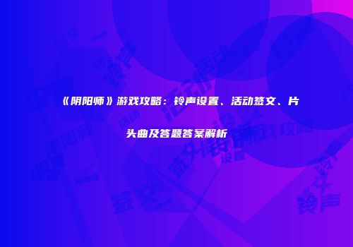 《阴阳师》游戏攻略：铃声设置、活动签文、片头曲及答题答案解析