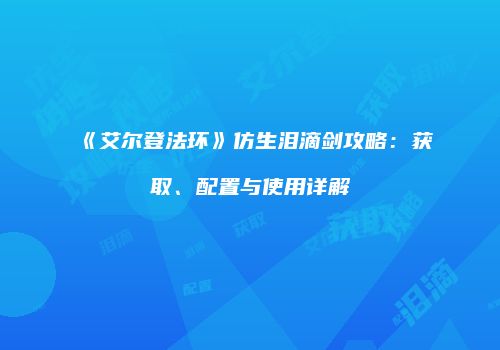 《艾尔登法环》仿生泪滴剑攻略：获取、配置与使用详解