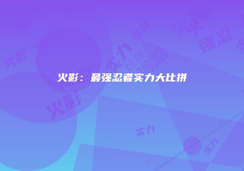 火影：最强忍者实力大比拼