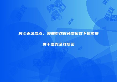 良心页游盘点：哪些游戏在免费模式下也能提供丰富的游戏体验