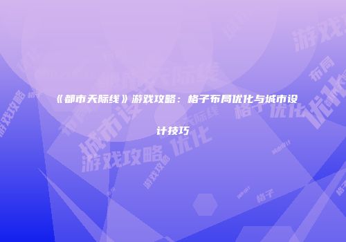 《都市天际线》游戏攻略：格子布局优化与城市设计技巧