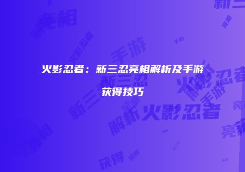 火影忍者：新三忍亮相解析及手游获得技巧