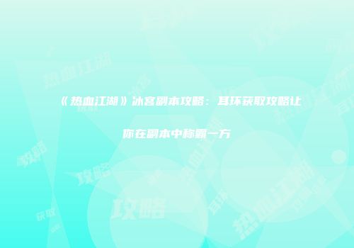 《热血江湖》冰宫副本攻略：耳环获取攻略让你在副本中称霸一方