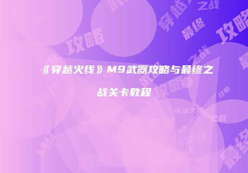 《穿越火线》M9武器攻略与最终之战关卡教程