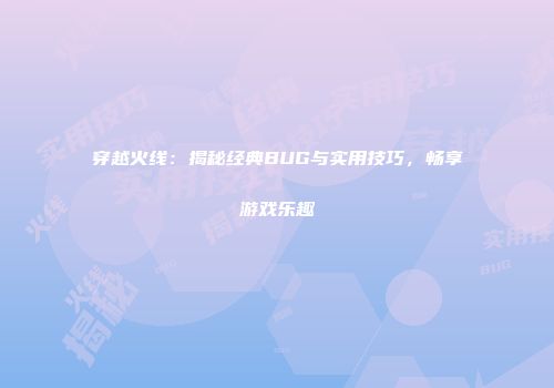 穿越火线：揭秘经典BUG与实用技巧，畅享游戏乐趣