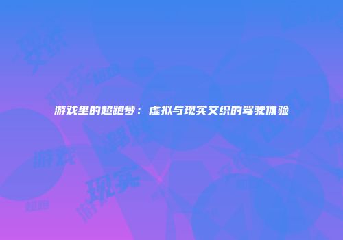 游戏里的超跑梦：虚拟与现实交织的驾驶体验