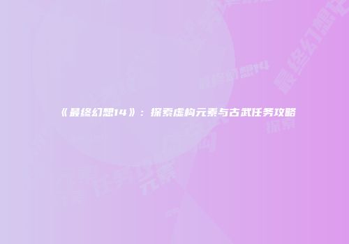 《最终幻想14》：探索虚构元素与古武任务攻略