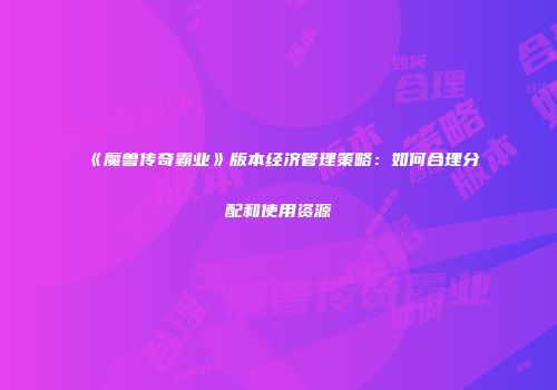 《魔兽传奇霸业》版本经济管理策略：如何合理分配和使用资源