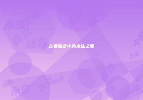 古老迷宫中的永生之谜