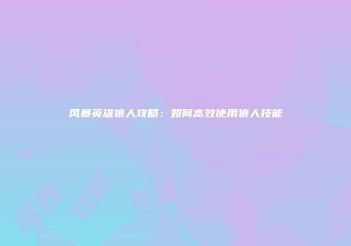 风暴英雄狼人攻略：如何高效使用狼人技能