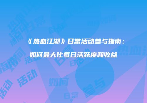 《热血江湖》日常活动参与指南：如何最大化每日活跃度和收益