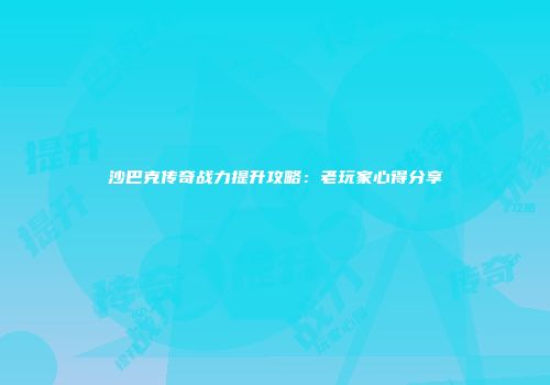 沙巴克传奇战力提升攻略：老玩家心得分享