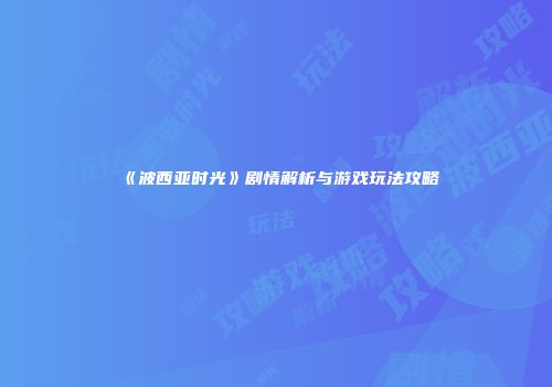 《波西亚时光》剧情解析与游戏玩法攻略