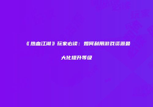 《热血江湖》玩家必读：如何利用游戏资源最大化提升等级